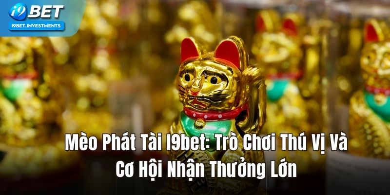 Mèo Phát Tài: Trò Chơi Thú Vị Và Cơ Hội Nhận Thưởng I9BET